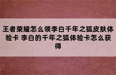 王者荣耀怎么领李白千年之狐皮肤体验卡 李白的千年之狐体验卡怎么获得